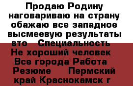 Продаю Родину.наговариваю на страну.обажаю все западное.высмеевую результаты вто › Специальность ­ Не хороший человек - Все города Работа » Резюме   . Пермский край,Краснокамск г.